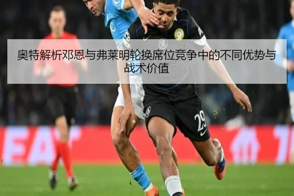 奥特解析邓恩与弗莱明轮换席位竞争中的不同优势与战术价值